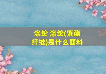 涤纶 涤纶(聚酯纤维)是什么面料